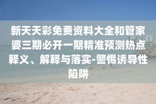 新天天彩免費資料大全和管家婆三期必開一期精準預測熱點釋義、解釋與落實-警惕誘導性陷阱